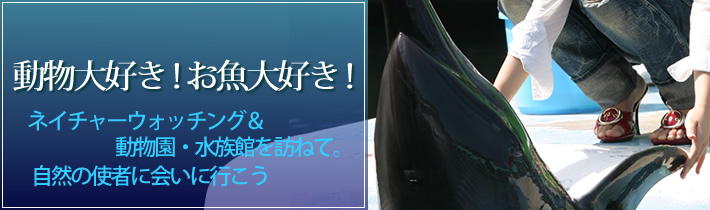 動物大好き!お魚大好き!ネイチャーウォッチング&動物園・水族館を訪ねて。自然の使者に会いに行こう
